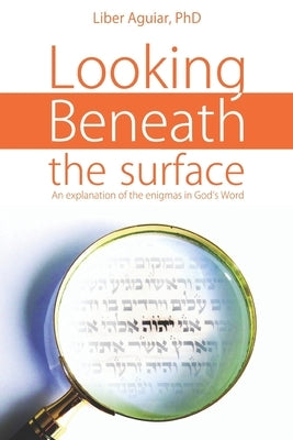 Looking beneath the surface: An explanation of the enigmas in God's Word by Aguiar, Liber
