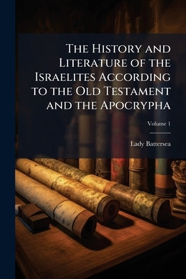 The History and Literature of the Israelites According to the Old Testament and the Apocrypha; Volume 1 by Battersea, Lady 1843-1931