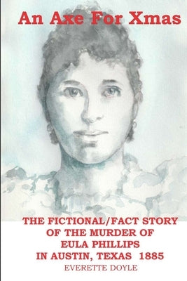 An Axe For Xmas: The Murder of Eula Phillips, 1885, Austin, Texas by Doyle, Everette