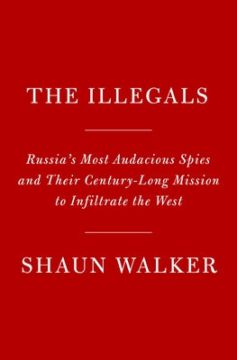 The Illegals: Russia's Most Audacious Spies and Their Century-Long Mission to Infiltrate the West by Walker, Shaun