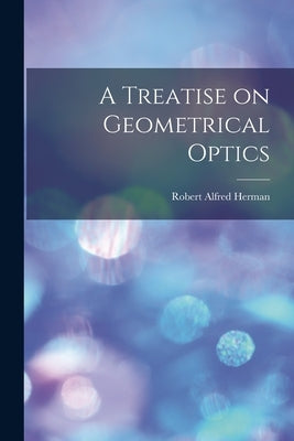 A Treatise on Geometrical Optics by Herman, Robert Alfred