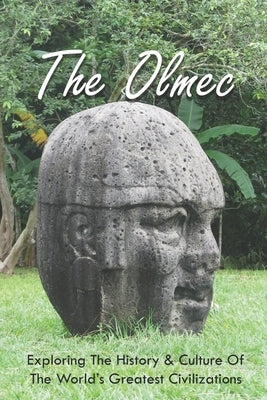 The Olmec: Exploring The History & Culture Of The World's Greatest Civilizations: Olmec Civilization Inventions by Kuzyk, Chas