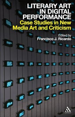 Literary Art in Digital Performance: Case Studies in New Media Art and Criticism by Ricardo, Francisco J.