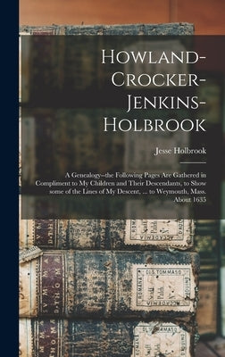 Howland-Crocker-Jenkins-Holbrook: a Genealogy--the Following Pages Are Gathered in Compliment to My Children and Their Descendants, to Show Some of th by Holbrook, Jesse B. 1813