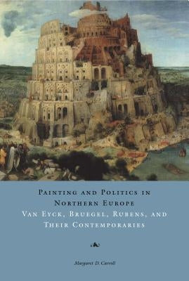 Painting and Politics in Northern Europe: Van Eyck, Bruegel, Rubens, and Their Contemporaries by Carroll, Margaret D.