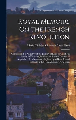 Royal Memoirs On the French Revolution: Containing, I. a Narrative of the Journey of Louis Xvi. and His Family to Varennes, by Madame Royale, Duchess by Angoulême, Marie-Thérèse Charlotte