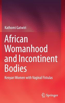 African Womanhood and Incontinent Bodies: Kenyan Women with Vaginal Fistulas by Gatwiri, Kathomi