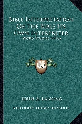 Bible Interpretation Or The Bible Its Own Interpreter: Word Studies (1916) by Lansing, John A.