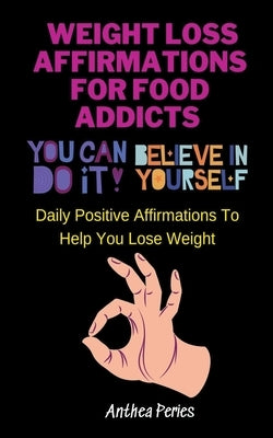 Weight Loss Affirmations For Food Addicts: You Can Do It Believe In Yourself Daily Positive Affirmations To Help You Lose Weight by Peries, Anthea