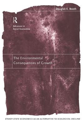 The Environmental Consequences of Growth: Steady-State Economics as an Alternative to Ecological Decline by Booth, Douglas