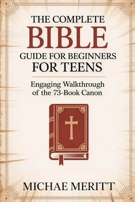 The Complete Bible Guide for Beginners for Teens: Engaging Walkthrough of the 73-Book Canon by Meritt, Michae