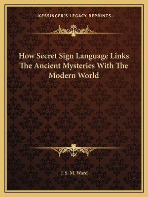 How Secret Sign Language Links The Ancient Mysteries With The Modern World by Ward, J. S. M.