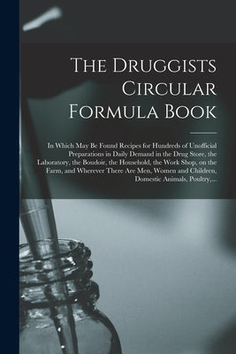 The Druggists Circular Formula Book: in Which May Be Found Recipes for Hundreds of Unofficial Preparations in Daily Demand in the Drug Store, the Labo by Anonymous