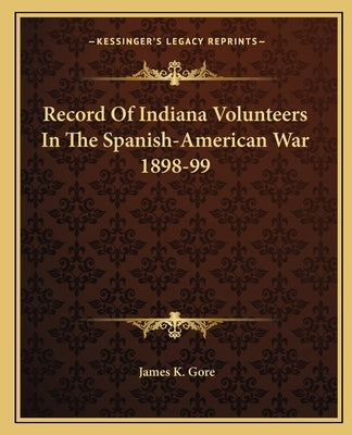 Record Of Indiana Volunteers In The Spanish-American War 1898-99 by Gore, James K.