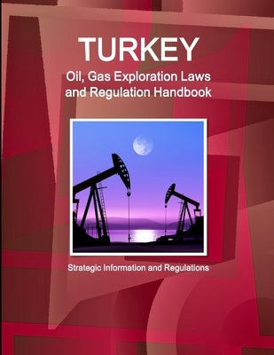 Turkey Oil, Gas Exploration Laws and Regulation Handbook - Strategic Information and Regulations by Ibp, Inc