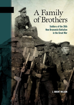 A Family of Brothers: Soldiers of the 26th New Brunswick Battalion in the Great War by Wilson, J. Brent