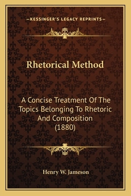 Rhetorical Method: A Concise Treatment Of The Topics Belonging To Rhetoric And Composition (1880) by Jameson, Henry W.