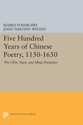 Five Hundred Years of Chinese Poetry, 1150-1650: The Chin, Yuan, and Ming Dynasties by Yoshikawa, Kojiro