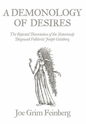 A Demonology of Desires: The Rejected Dissertation of the Notoriously Disgraced Folklorist Joseph Geistberg by Feinberg, Joe Grim