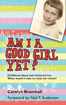 Am I a Good Girl Yet?: Childhood Abuse Had Shattered Her. What Would It Take to Make Her Whole? by Bramhall, Carolyn