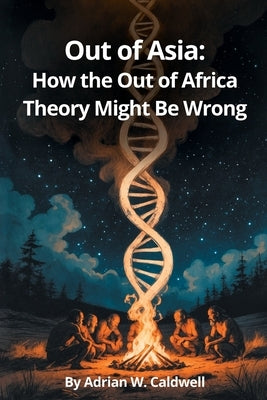 Out of Asia: How the Out of Africa Theory Might Be Wrong by Caldwell, Adrian W.