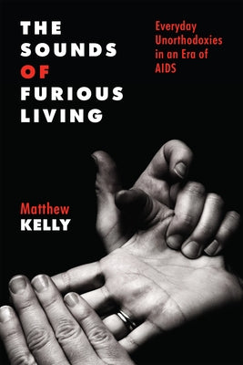 The Sounds of Furious Living: Everyday Unorthodoxies in an Era of AIDS by Kelly, Matthew