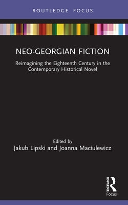 Neo-Georgian Fiction: Reimagining the Eighteenth Century in the Contemporary Historical Novel by Lipski, Jakub