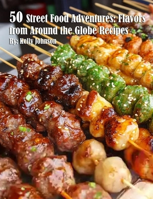 50 Street Food Adventures: Flavors from Around the Globe: Flavors from Around the Globe Recipes by Johnson, Kelly