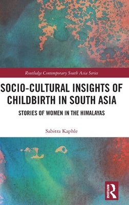 Socio-Cultural Insights of Childbirth in South Asia: Stories of Women in the Himalayas by Kaphle, Sabitra