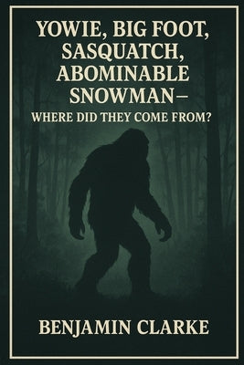 Yowie, Big Foot, Sasquatch, Abominable Snowman - Where Did They Come From? Benjamin Clarke: Tracing the Myths and Mysteries of the World's Most Elusiv by Clarke, Benjamin