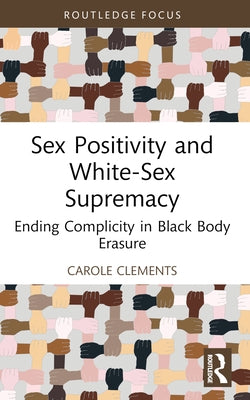 Sex Positivity and White-Sex Supremacy: Ending Complicity in Black Body Erasure by Clements, Carole