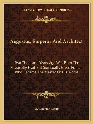 Augustus, Emperor And Architect: Two Thousand Years Ago Was Born The Physically Frail But Spiritually Great Roman Who Became The Master Of His World by Nevils, W. Coleman
