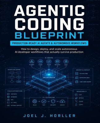 Agentic Coding Blueprint: How to Design, Deploy, and Scale Autonomous AI Developer Workflows That Actually Survive Production by Horller, Joel J.
