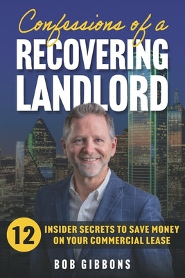 Confessions of a Recovering Landlord: 12 Insider Secrets to Save Money on Your Commercial Lease by Gibbons, Bob