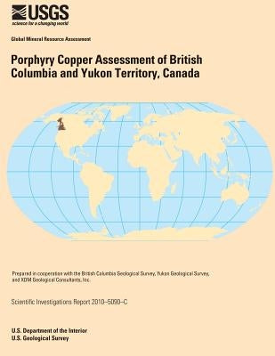 Porphyry Copper Assessment of British Columbia and Yukon Territory, Canada by U. S. Department of the Interior