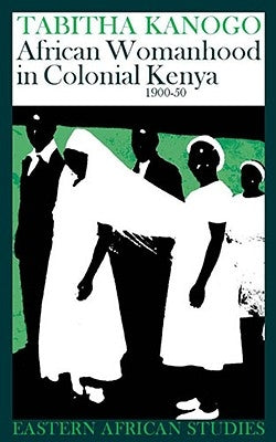 African Womanhood in Colonial Kenya, 1900-1950: 1900-1950 by Kanogo, Tabitha
