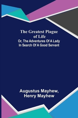 The Greatest Plague of Life: or, the Adventures of a Lady in Search of a Good Servant by Mayhew, Augustus
