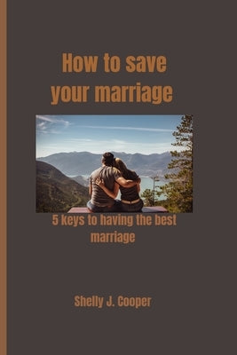 How to save your marriage: 5 keys to having the best marriage by J. Cooper, Shelly