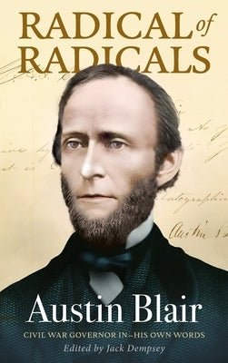 Radical of Radicals: Austin Blair: Civil War Governor-In His Own Words by Dempsey, Jack