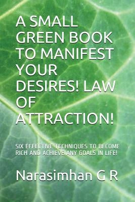 A Small Green Book to Manifest Your Desires! Law of Attraction!: Six Effective Techniques to Become Rich and Achieve Any Goals in Life! by G. R., Narasimhan