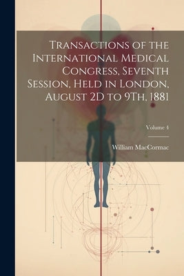 Transactions of the International Medical Congress, Seventh Session, Held in London, August 2D to 9Th, 1881; Volume 4 by Maccormac, William