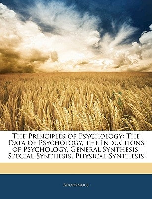 The Principles of Psychology: The Data of Psychology, the Inductions of Psychology, General Synthesis, Special Synthesis, Physical Synthesis by Anonymous