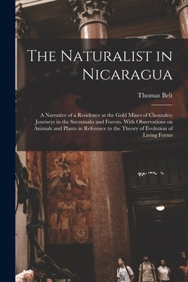 The Naturalist in Nicaragua: A Narrative of a Residence at the Gold Mines of Chontales; Journeys in the Savannahs and Forests. With Observations on by Belt, Thomas