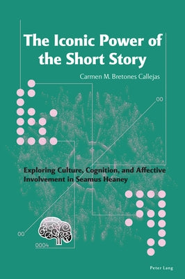 The Iconic Power of the Short Story: Exploring Culture, Cognition, and Affective Involvement in Seamus Heaney by Bretones Callejas, Carmen M.