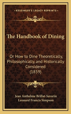The Handbook of Dining: Or How to Dine Theoretically, Philosophically, and Historically Considered (1859) by Brillat-Savarin, Jean Anthelme