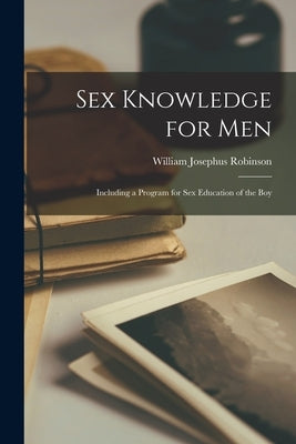 Sex Knowledge for Men: Including a Program for Sex Education of the Boy by Robinson, William Josephus