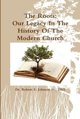 The Roots: Our Legacy In The History Of The Modern Church by Johnson, Dre Robert E., Sr.