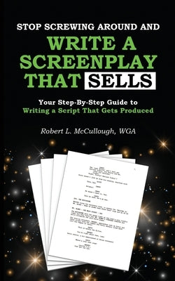 Stop Screwing Around and Write a Screenplay that SELLS: Your Step-By-Step Guide to Writing a Script That Gets Produced by McCullough, Robert L.