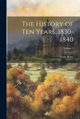 The History of Ten Years, 1830-1840; Volume 1 by Blanc, Louis