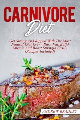 Carnivore Diet: Get Strong And Ripped With The Most Natural Diet Ever - Burn Fat, Build Muscle And Boost Strength Easily (Recipes Incl by Bradley, Andrew
